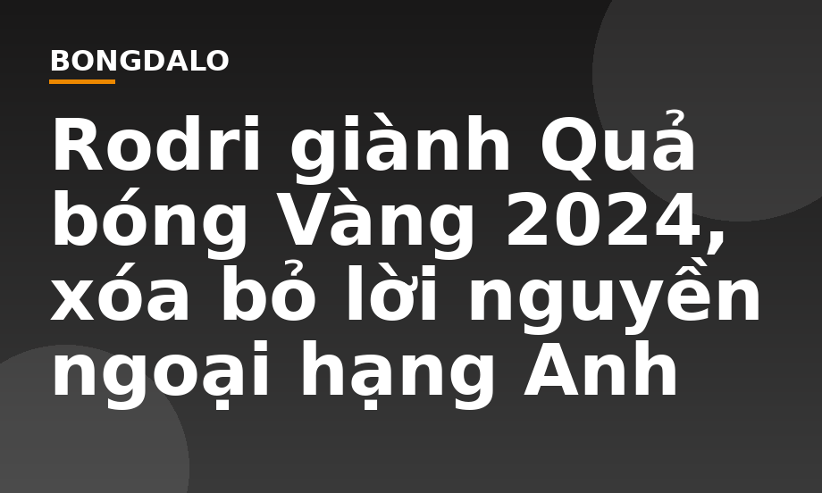 Rodri giành Quả bóng Vàng 2024, xóa bỏ lời nguyền ngoại hạng Anh