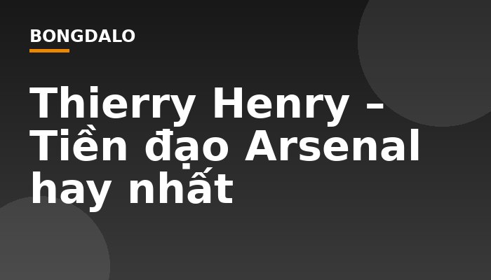 Thierry Henry – Tiền đạo Arsenal hay nhất