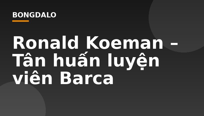 Ronald Koeman – Tân huấn luyện viên Barca
